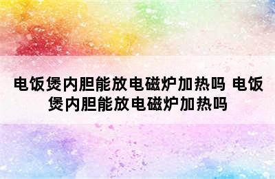 电饭煲内胆能放电磁炉加热吗 电饭煲内胆能放电磁炉加热吗